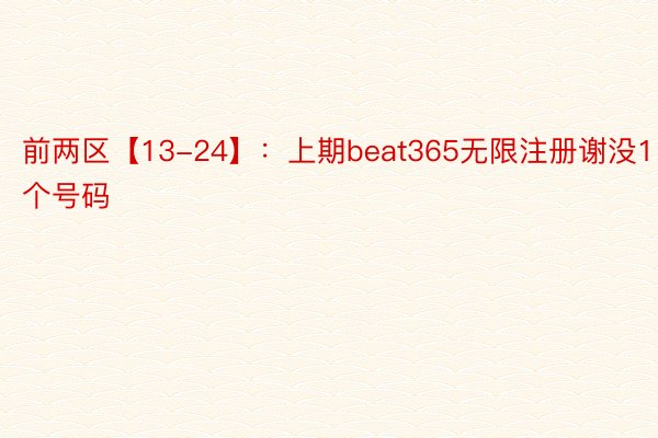 前两区【13-24】：上期beat365无限注册谢没1个号码