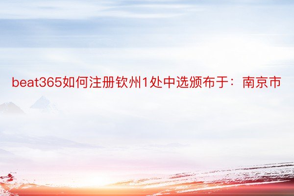 beat365如何注册钦州1处中选颁布于：南京市