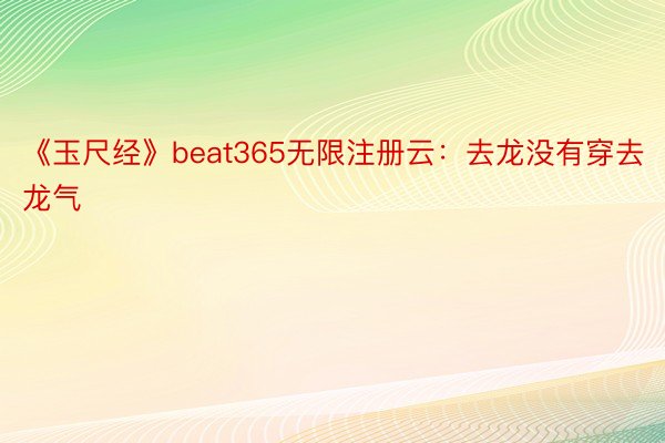 《玉尺经》beat365无限注册云：去龙没有穿去龙气