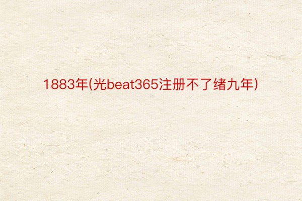 1883年(光beat365注册不了绪九年)