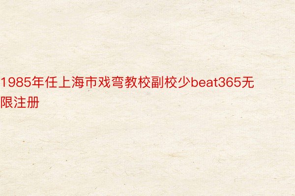 1985年任上海市戏弯教校副校少beat365无限注册