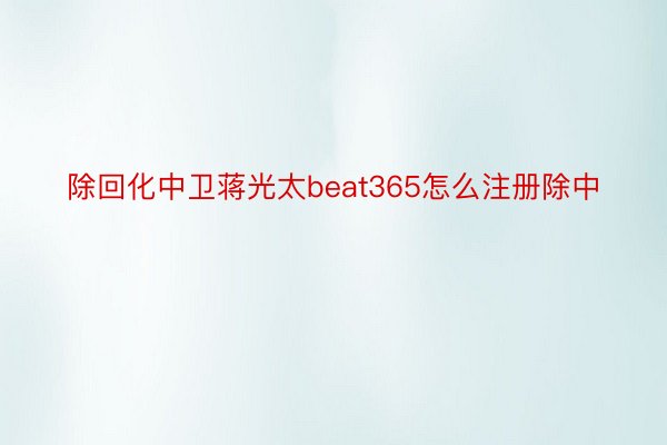 除回化中卫蒋光太beat365怎么注册除中