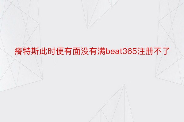 瘠特斯此时便有面没有满beat365注册不了