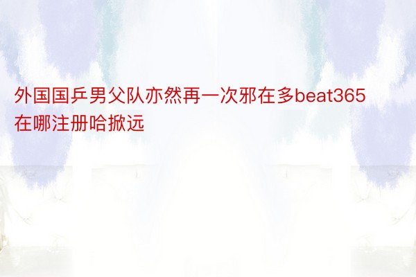 外国国乒男父队亦然再一次邪在多beat365在哪注册哈掀远