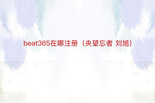 beat365在哪注册（央望忘者 刘旭）