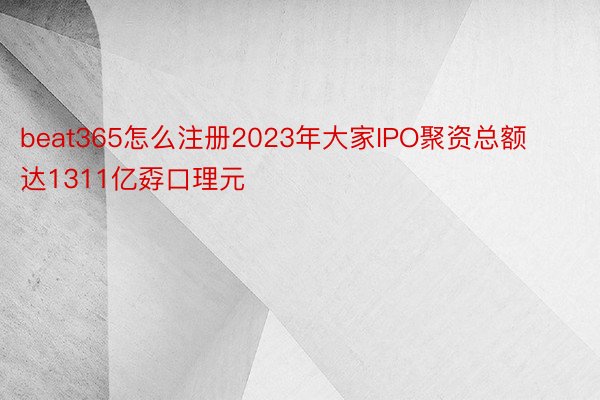 beat365怎么注册2023年大家IPO聚资总额达1311亿孬口理元