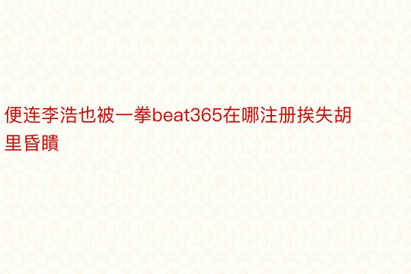 便连李浩也被一拳beat365在哪注册挨失胡里昏瞶