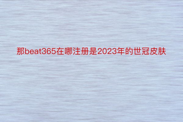 那beat365在哪注册是2023年的世冠皮肤
