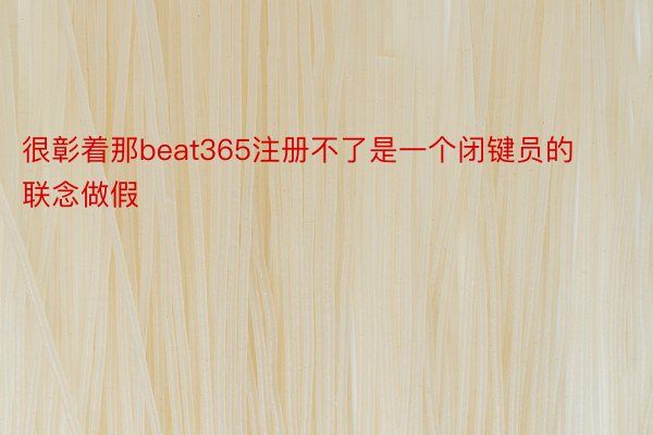 很彰着那beat365注册不了是一个闭键员的联念做假