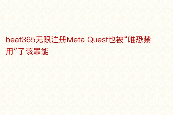 beat365无限注册Meta Quest也被“唯恐禁用”了该罪能