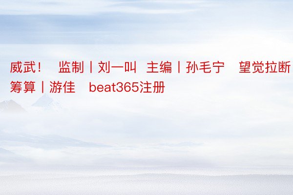 威武！  监制丨刘一叫  主编丨孙毛宁   望觉拉断筹算丨游佳   beat365注册