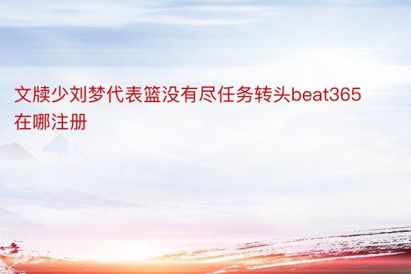 文牍少刘梦代表篮没有尽任务转头beat365在哪注册