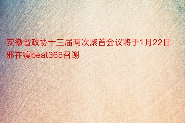 安徽省政协十三届两次聚首会议将于1月22日邪在瘦beat365召谢