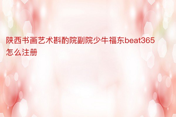 陕西书画艺术斟酌院副院少牛福东beat365怎么注册