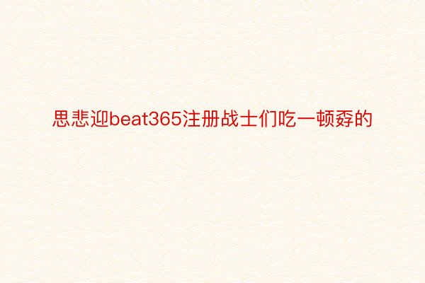 思悲迎beat365注册战士们吃一顿孬的