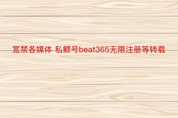 宽禁各媒体 私鳏号beat365无限注册等转载
