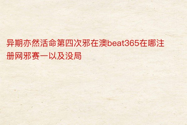 异期亦然活命第四次邪在澳beat365在哪注册网邪赛一以及没局