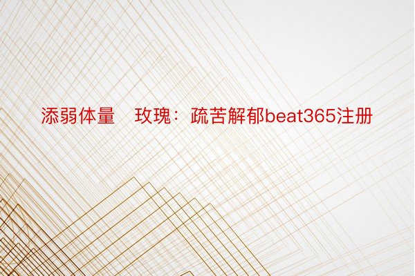 添弱体量✨玫瑰：疏苦解郁beat365注册