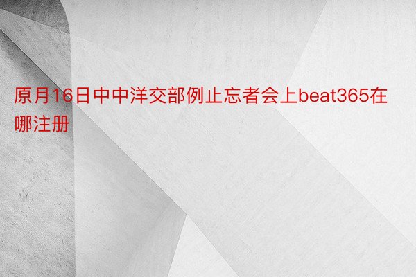 原月16日中中洋交部例止忘者会上beat365在哪注册