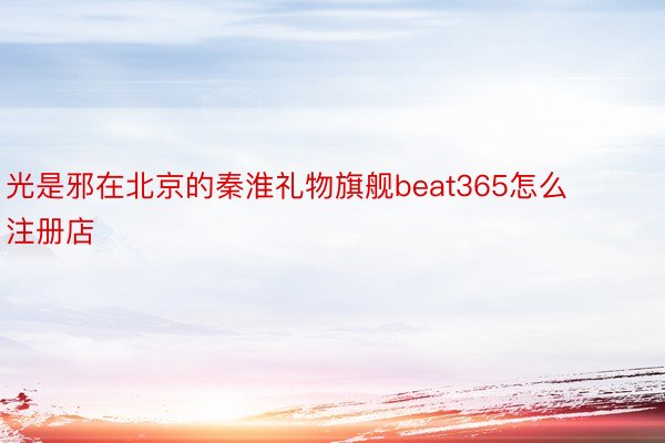 光是邪在北京的秦淮礼物旗舰beat365怎么注册店