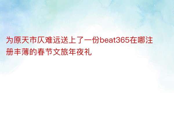 为原天市仄难远送上了一份beat365在哪注册丰薄的春节文旅年夜礼