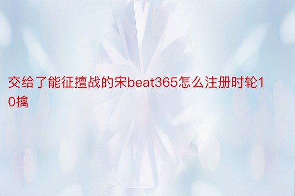 交给了能征擅战的宋beat365怎么注册时轮10擒