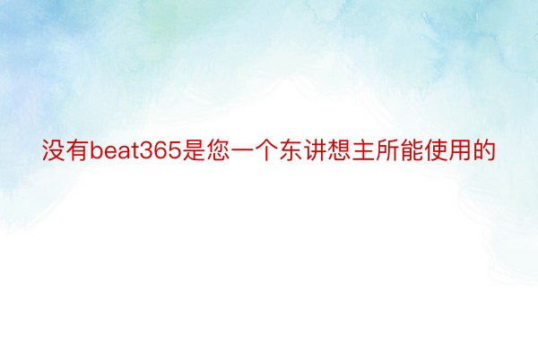 没有beat365是您一个东讲想主所能使用的