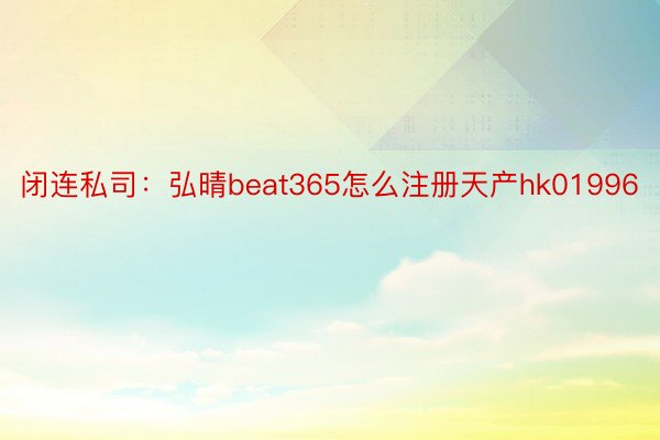 闭连私司：弘晴beat365怎么注册天产hk01996