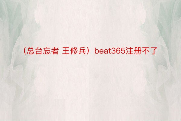 （总台忘者 王修兵）beat365注册不了