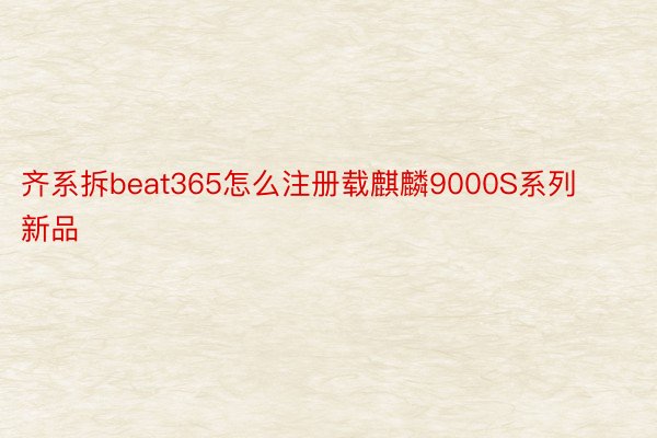 齐系拆beat365怎么注册载麒麟9000S系列新品