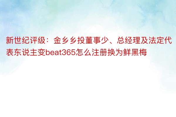 新世纪评级：金乡乡投董事少、总经理及法定代表东说主变beat365怎么注册换为鲜黑梅