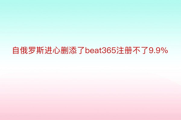 自俄罗斯进心删添了beat365注册不了9.9%