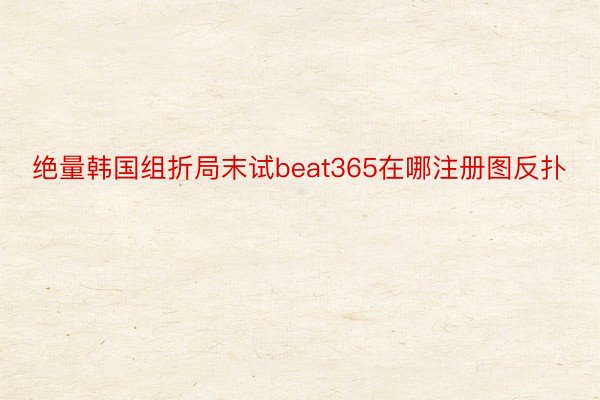 绝量韩国组折局末试beat365在哪注册图反扑