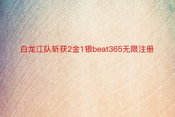 白龙江队斩获2金1银beat365无限注册