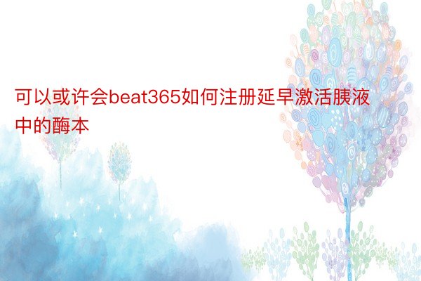 可以或许会beat365如何注册延早激活胰液中的酶本