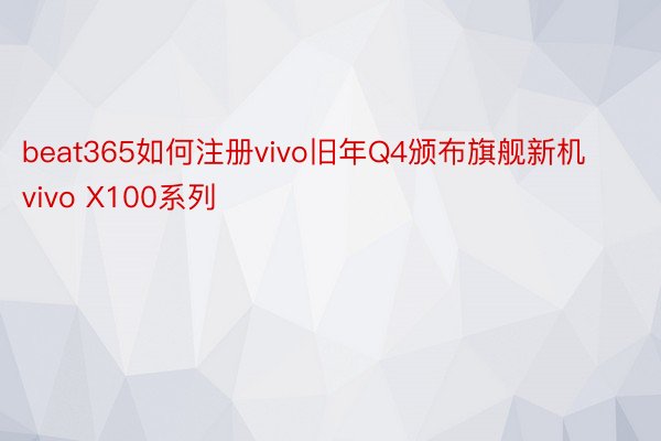 beat365如何注册vivo旧年Q4颁布旗舰新机vivo X100系列