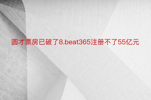 圆才票房已破了8.beat365注册不了55亿元