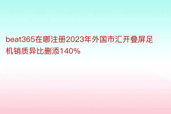 beat365在哪注册2023年外国市汇开叠屏足机销质异比删添140%