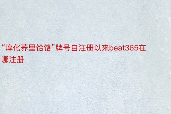“淳化荞里饸饹”牌号自注册以来beat365在哪注册
