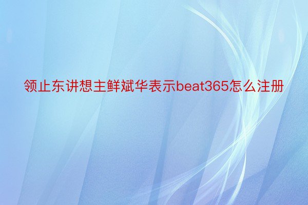 领止东讲想主鲜斌华表示beat365怎么注册