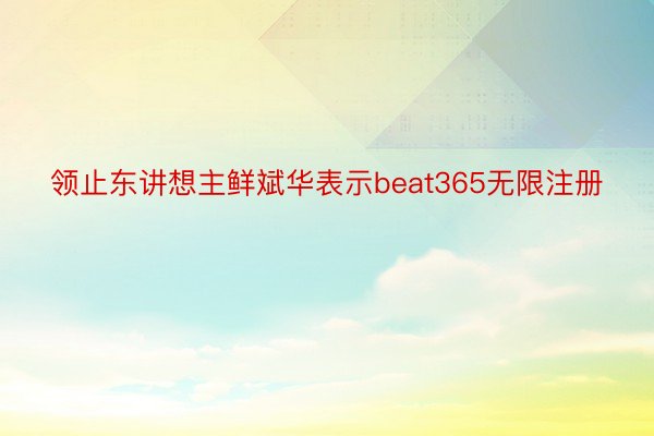 领止东讲想主鲜斌华表示beat365无限注册