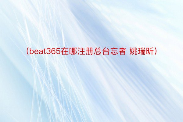 （beat365在哪注册总台忘者 姚瑞昕）