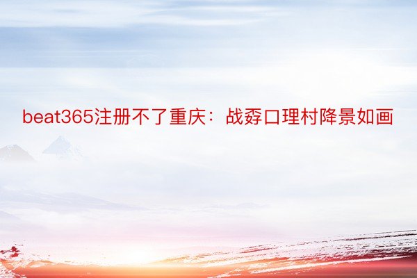 beat365注册不了重庆：战孬口理村降景如画