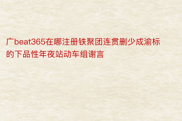 广beat365在哪注册铁聚团连贯删少成渝标的下品性年夜站动车组谢言