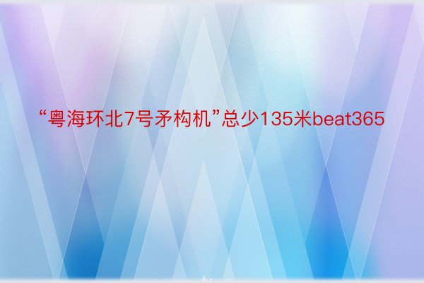 “粤海环北7号矛构机”总少135米beat365