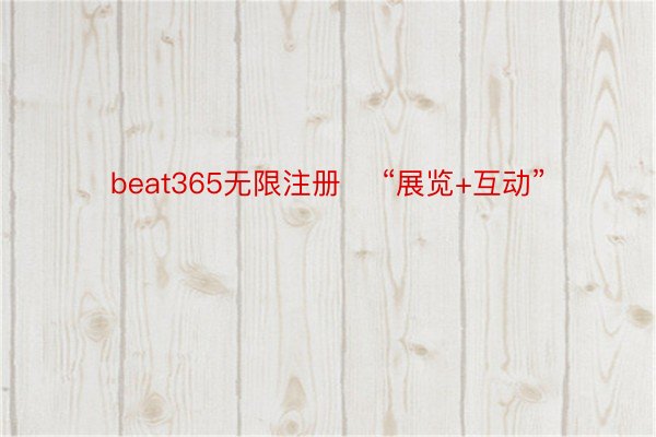 beat365无限注册    “展览+互动”