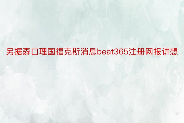 另据孬口理国福克斯消息beat365注册网报讲想