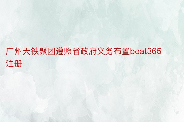 广州天铁聚团遵照省政府义务布置beat365注册