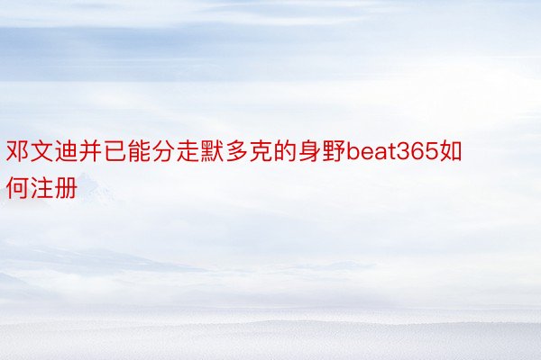 邓文迪并已能分走默多克的身野beat365如何注册