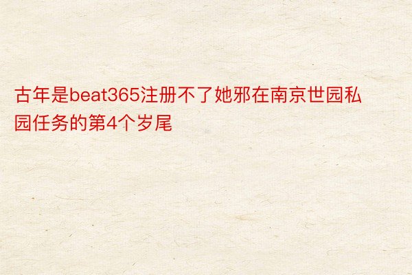 古年是beat365注册不了她邪在南京世园私园任务的第4个岁尾